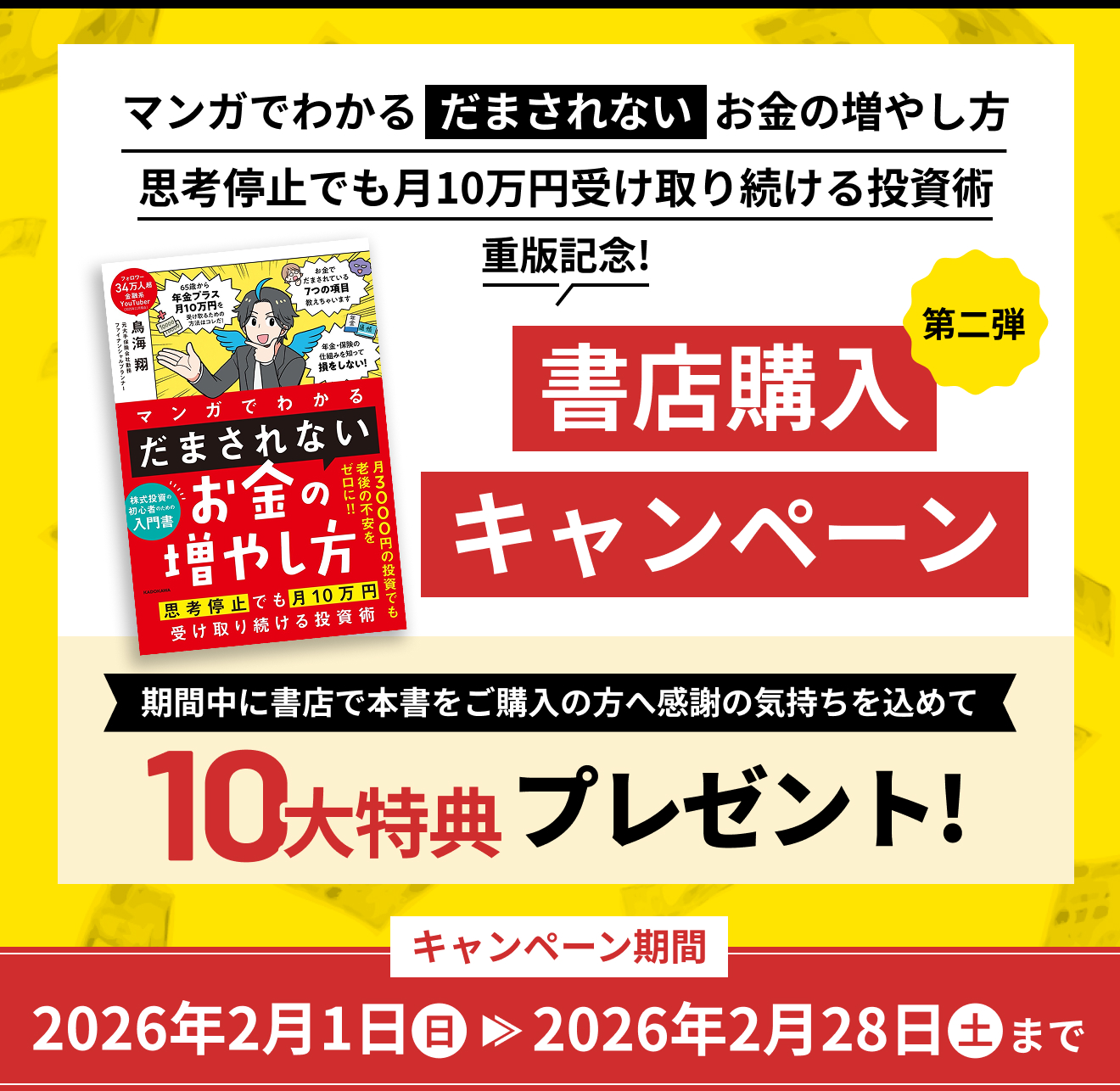 マンガでわかる「だまされない」お金の増やし方 思考停止でも月10万円受け取り続ける投資術 重版記念！ 書店購入キャンペーン第二弾 期間中に書店で本書をご購入の方へ感謝の気持ちを込めて 10大特典プレゼント！ キャンペーン期間 2026年2月1日(日)～2026年2月28日(土)まで