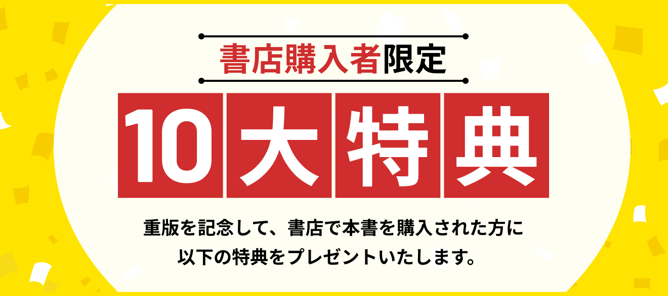 書店購入者限定10大特典 重版を記念して、書店で本書を購入された方に以下の特典をプレゼントいたします。